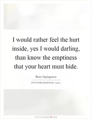 I would rather feel the hurt inside, yes I would darling, than know the emptiness that your heart must hide Picture Quote #1