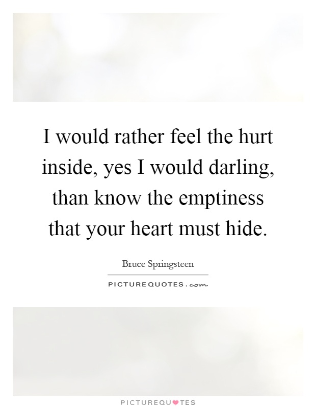 I would rather feel the hurt inside, yes I would darling, than know the emptiness that your heart must hide Picture Quote #1
