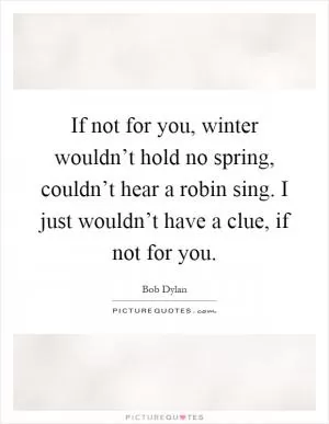 If not for you, winter wouldn’t hold no spring, couldn’t hear a robin sing. I just wouldn’t have a clue, if not for you Picture Quote #1
