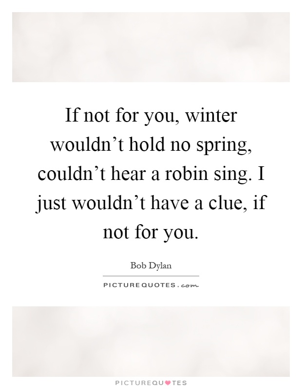 If not for you, winter wouldn't hold no spring, couldn't hear a robin sing. I just wouldn't have a clue, if not for you Picture Quote #1