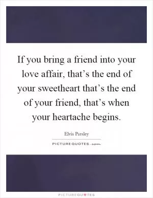 If you bring a friend into your love affair, that’s the end of your sweetheart that’s the end of your friend, that’s when your heartache begins Picture Quote #1
