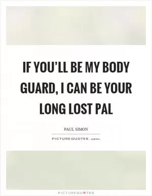 If you’ll be my body guard, I can be your long lost pal Picture Quote #1