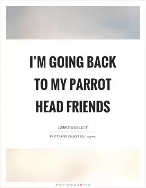 I’m going back to my parrot head friends Picture Quote #1