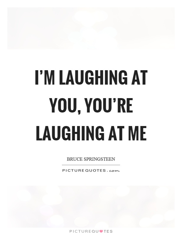 I'm laughing at you, you're laughing at me Picture Quote #1