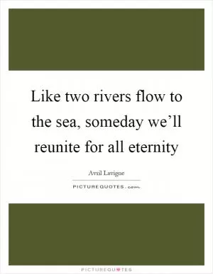 Like two rivers flow to the sea, someday we’ll reunite for all eternity Picture Quote #1