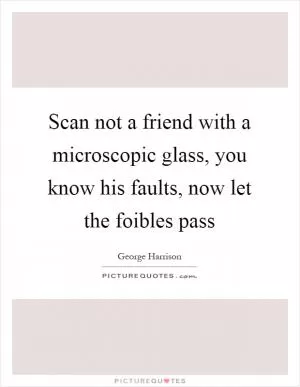 Scan not a friend with a microscopic glass, you know his faults, now let the foibles pass Picture Quote #1