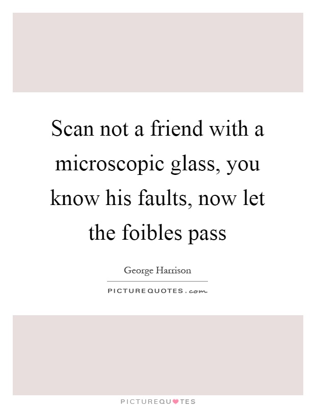Scan not a friend with a microscopic glass, you know his faults, now let the foibles pass Picture Quote #1