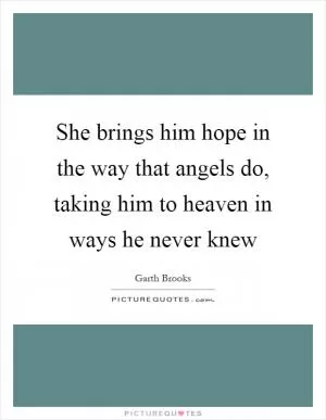 She brings him hope in the way that angels do, taking him to heaven in ways he never knew Picture Quote #1