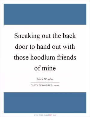 Sneaking out the back door to hand out with those hoodlum friends of mine Picture Quote #1