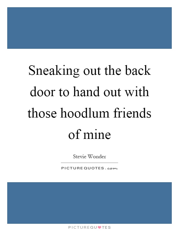 Sneaking out the back door to hand out with those hoodlum friends of mine Picture Quote #1