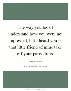 The way you look I understand how you were not impressed, but I heard you let that little friend of mine take off your party dress Picture Quote #1
