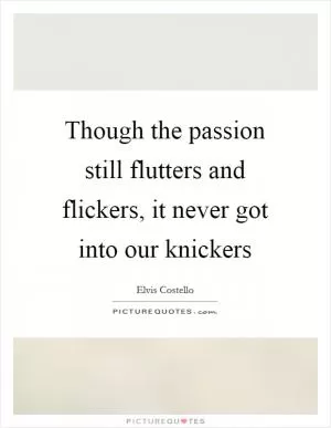 Though the passion still flutters and flickers, it never got into our knickers Picture Quote #1