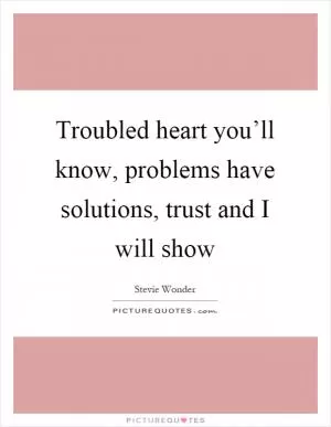 Troubled heart you’ll know, problems have solutions, trust and I will show Picture Quote #1