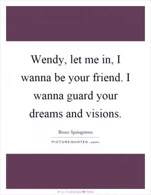 Wendy, let me in, I wanna be your friend. I wanna guard your dreams and visions Picture Quote #1