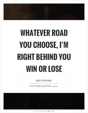 Whatever road you choose, I’m right behind you win or lose Picture Quote #1