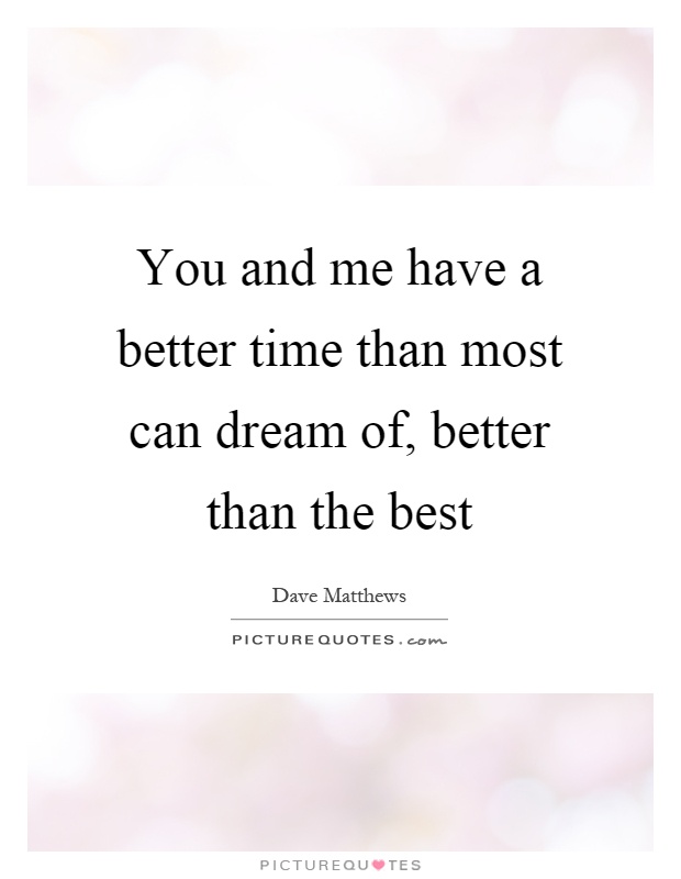 You and me have a better time than most can dream of, better than the best Picture Quote #1