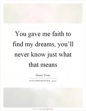 You gave me faith to find my dreams, you’ll never know just what that means Picture Quote #1