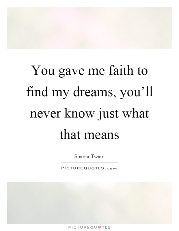 You gave me faith to find my dreams, you'll never know just what that means Picture Quote #1