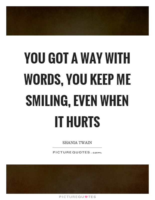 You got a way with words, you keep me smiling, even when it hurts Picture Quote #1