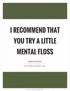 I recommend that you try a little mental floss Picture Quote #1