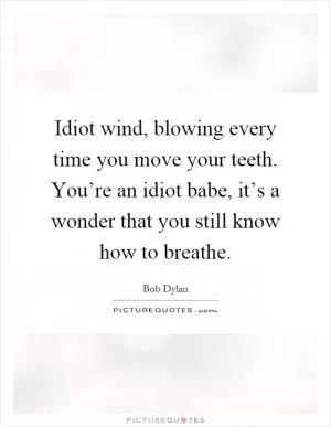 Idiot wind, blowing every time you move your teeth. You’re an idiot babe, it’s a wonder that you still know how to breathe Picture Quote #1