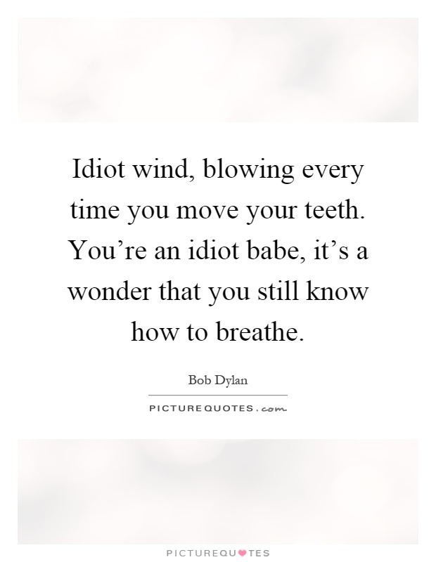 Idiot wind, blowing every time you move your teeth. You're an idiot babe, it's a wonder that you still know how to breathe Picture Quote #1