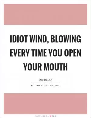 Idiot wind, blowing every time you open your mouth Picture Quote #1