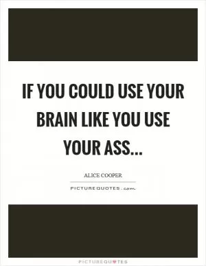 If you could use your brain like you use your ass Picture Quote #1