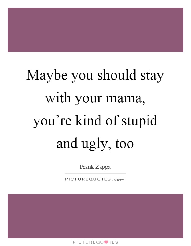 Maybe you should stay with your mama, you're kind of stupid and ugly, too Picture Quote #1