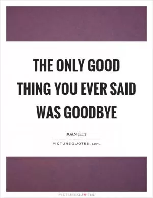 The only good thing you ever said was goodbye Picture Quote #1