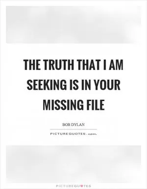 The truth that I am seeking is in your missing file Picture Quote #1