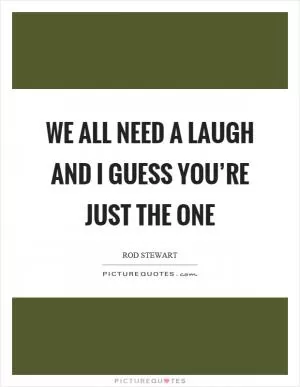 We all need a laugh and I guess you’re just the one Picture Quote #1