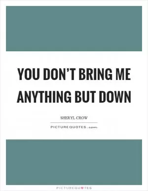 You don’t bring me anything but down Picture Quote #1