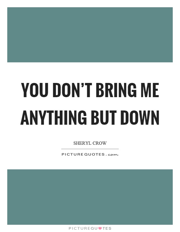 You don't bring me anything but down Picture Quote #1
