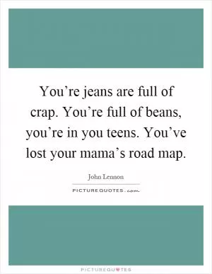 You’re jeans are full of crap. You’re full of beans, you’re in you teens. You’ve lost your mama’s road map Picture Quote #1