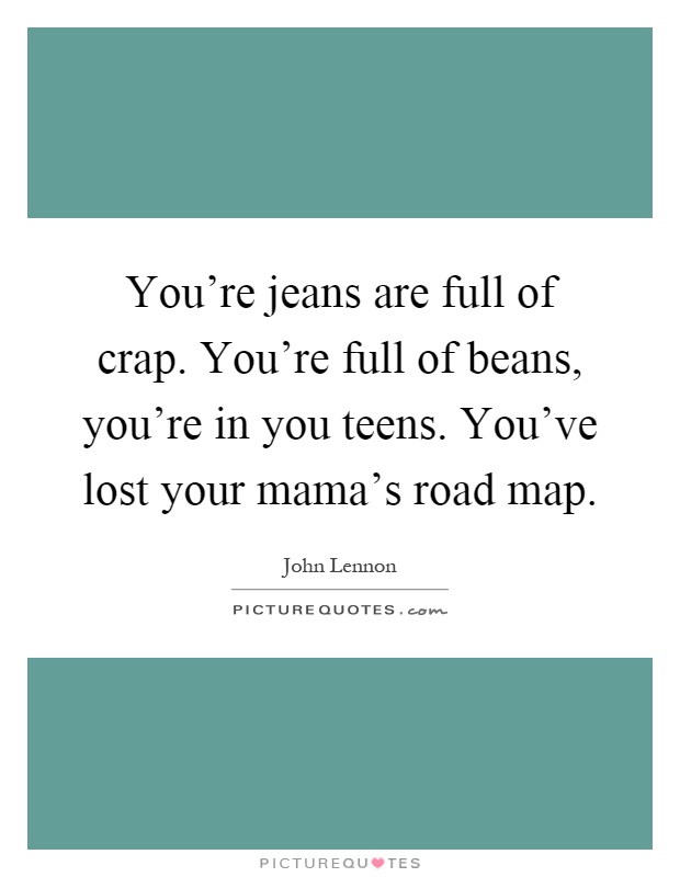 You're jeans are full of crap. You're full of beans, you're in you teens. You've lost your mama's road map Picture Quote #1