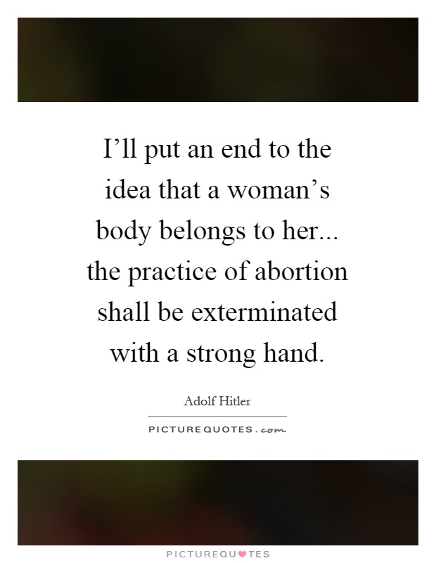 I'll put an end to the idea that a woman's body belongs to her... the practice of abortion shall be exterminated with a strong hand Picture Quote #1