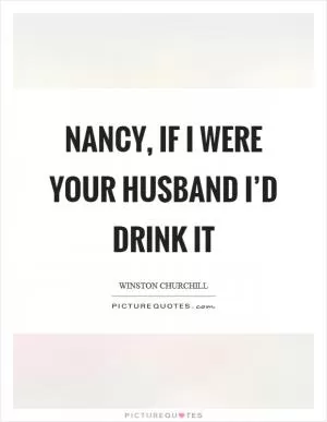 Nancy, if I were your husband I’d drink it Picture Quote #1