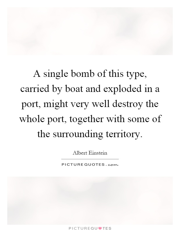 A single bomb of this type, carried by boat and exploded in a port, might very well destroy the whole port, together with some of the surrounding territory Picture Quote #1