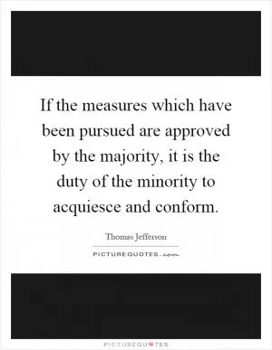 If the measures which have been pursued are approved by the majority, it is the duty of the minority to acquiesce and conform Picture Quote #1