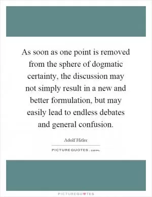 As soon as one point is removed from the sphere of dogmatic certainty, the discussion may not simply result in a new and better formulation, but may easily lead to endless debates and general confusion Picture Quote #1
