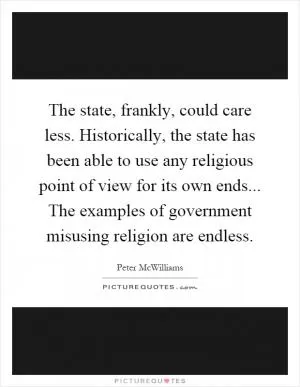 The state, frankly, could care less. Historically, the state has been able to use any religious point of view for its own ends... The examples of government misusing religion are endless Picture Quote #1