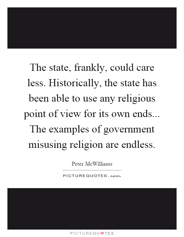 The state, frankly, could care less. Historically, the state has been able to use any religious point of view for its own ends... The examples of government misusing religion are endless Picture Quote #1