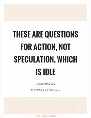 These are questions for action, not speculation, which is idle Picture Quote #1