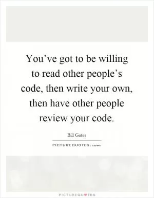 You’ve got to be willing to read other people’s code, then write your own, then have other people review your code Picture Quote #1