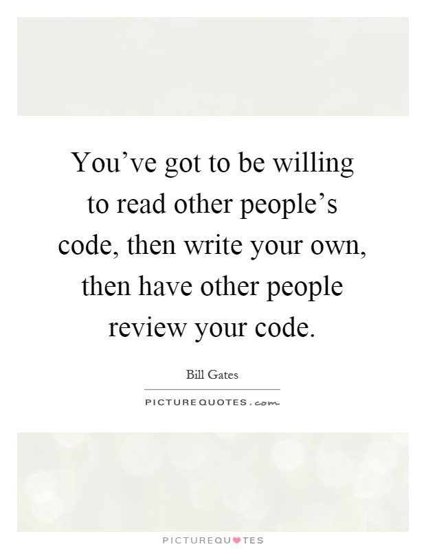 You've got to be willing to read other people's code, then write your own, then have other people review your code Picture Quote #1