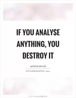 If you analyse anything, you destroy it Picture Quote #1