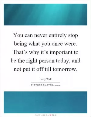 You can never entirely stop being what you once were. That’s why it’s important to be the right person today, and not put it off till tomorrow Picture Quote #1