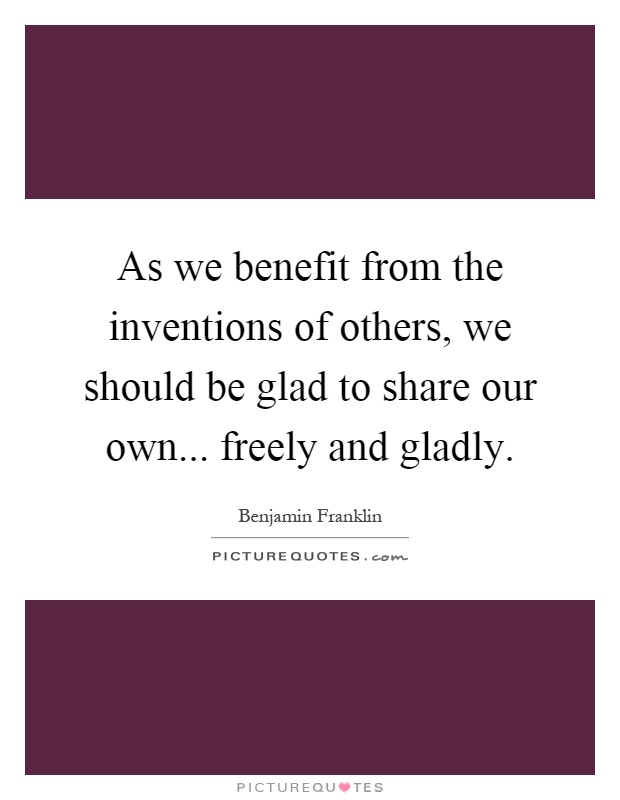 As we benefit from the inventions of others, we should be glad to share our own... freely and gladly Picture Quote #1