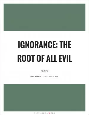 Ignorance: the root of all evil Picture Quote #1